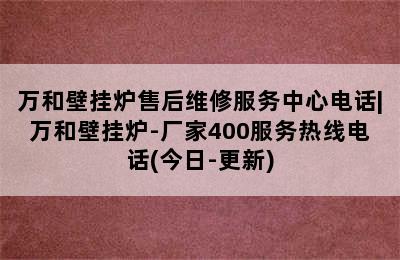 万和壁挂炉售后维修服务中心电话|万和壁挂炉-厂家400服务热线电话(今日-更新)